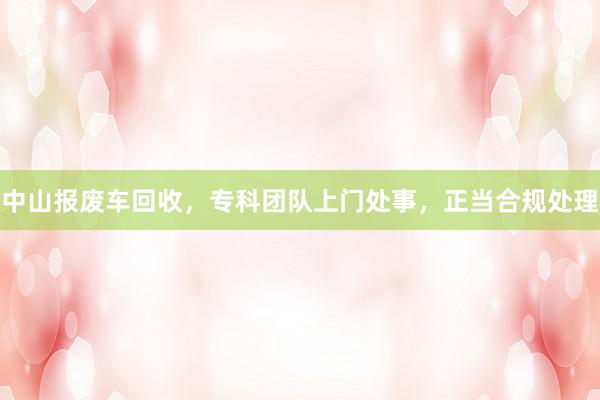 中山报废车回收，专科团队上门处事，正当合规处理