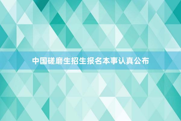 中国磋磨生招生报名本事认真公布