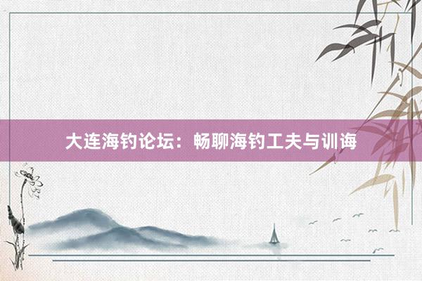 大连海钓论坛：畅聊海钓工夫与训诲