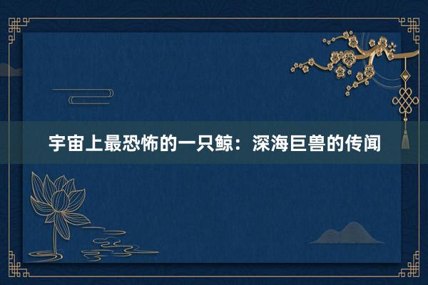 宇宙上最恐怖的一只鲸:深海巨兽的传闻